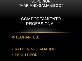 INTEGRANTES:
• KATHERINE CAMACHO
• PAÚL LUZÓN
SUPERIOR
¨MARIANO SAMANIEGO¨
COMPORTAMIENTO
PROFESIONAL
 