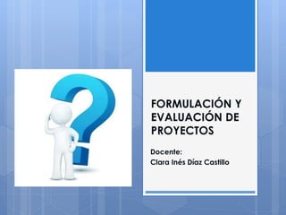 FORMULACIÓN Y
EVALUACIÓN DE
PROYECTOS
Docente:
Clara Inés Díaz Castillo
 