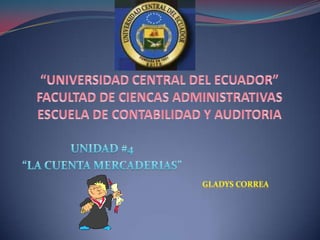 “UNIVERSIDAD CENTRAL DEL ECUADOR”FACULTAD DE CIENCAS ADMINISTRATIVASESCUELA DE CONTABILIDAD Y AUDITORIA UNIDAD #4 “LA CUENTA MERCADERIAS” Gladys correa 