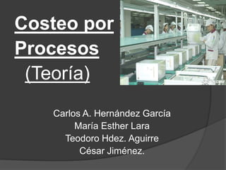 Costeo por  Procesos (Teoría) Carlos A. Hernández García María Esther Lara Teodoro Hdez. Aguirre César Jiménez. 