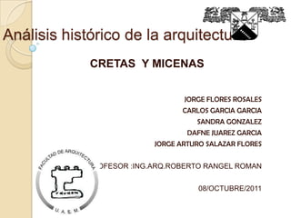 Análisis histórico de la arquitectura
CRETAS Y MICENAS
JORGE FLORES ROSALES

CARLOS GARCIA GARCIA
SANDRA GONZALEZ
DAFNE JUAREZ GARCIA
JORGE ARTURO SALAZAR FLORES
PROFESOR :ING.ARQ.ROBERTO RANGEL ROMAN
08/OCTUBRE/2011

 