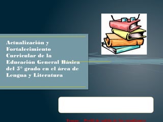Actualización y
Fortalecimiento
Curricular de la
Educación General Básica
del 5° grado en el área de
Lengua y Literatura
Temas: Perfil de salida de los estudiantes
 