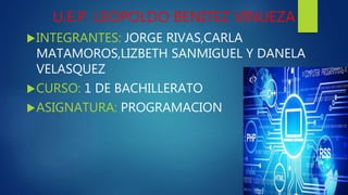 U.E.P. LEOPOLDO BENITEZ VINUEZA
INTEGRANTES: JORGE RIVAS,CARLA
MATAMOROS,LIZBETH SANMIGUEL Y DANELA
VELASQUEZ
CURSO: 1 DE BACHILLERATO
ASIGNATURA: PROGRAMACION
 
