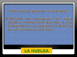 Toda huelga pasa por tres etapas:A)Periodo de gestación: se inicia desde el momento en que dos  o más trabajadores  se coaligan en defensa de sus intereses comunes.LA HUELGA