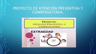 PROYECTO DE ATENCIÓN PREVENTIVA Y
COMPENSATORIA.
 