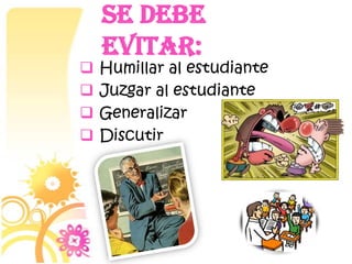




Se debe
evitar:

Humillar al estudiante
Juzgar al estudiante
Generalizar
Discutir

 
