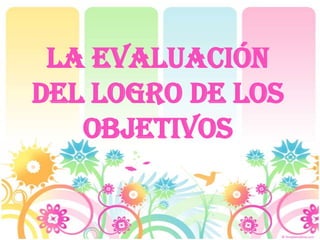 La evaluación
del logro de los
objetivos

 