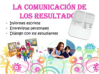La comunicación de
los resultados
• Informes escritos
• Entrevistas personales
• Diálogo con los estudiantes

 