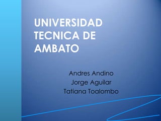 UNIVERSIDAD
TECNICA DE
AMBATO

      Andres Andino
      Jorge Aguilar
    Tatiana Toalombo
 