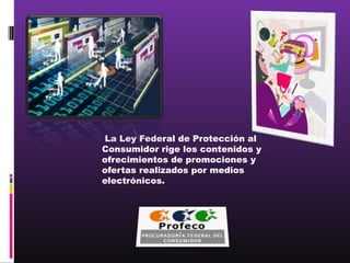 La Ley Federal de Protección al
Consumidor rige los contenidos y
ofrecimientos de promociones y
ofertas realizados por medios
electrónicos.
 