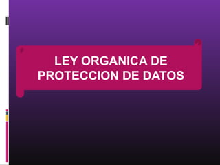 LEY ORGANICA DE
PROTECCION DE DATOS
 