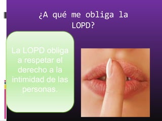 ¿A qué me obliga la
              LOPD?

La LOPD obliga
  a respetar el
  derecho a la
intimidad de las
    personas.
 