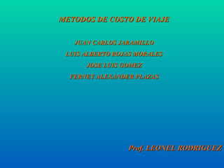 METODOS DE COSTO DE VIAJE JUAN CARLOS JARAMILLO LUIS ALBERTO ROJAS MORALES JOSE LUIS GOMEZ FERNEY ALEXANDER PLAZAS Prof. LEONEL RODRIGUEZ 