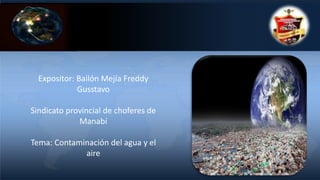 Expositor: Bailón Mejía Freddy
Gusstavo
Sindicato provincial de choferes de
Manabí
Tema: Contaminación del agua y el
aire
 