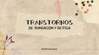 TRANSTORNOS
DE RUMIACION Y DE PICA
PSICOFISIOLOGIA
 