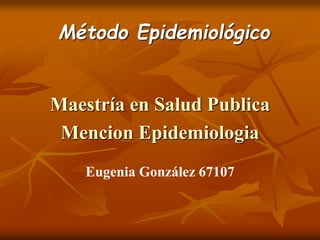 Método Epidemiológico 
Maestría en Salud Publica 
Mencion Epidemiologia 
Eugenia González 67107 
 