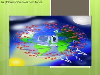 La globalización no es para todos. 
 