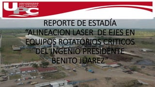 REPORTE DE ESTADÍA 
“ALINEACION LASER DE EJES EN 
EQUIPOS ROTATORIOS CRITICOS 
DEL INGENIO PRESIDENTE 
BENITO JUAREZ” 
 