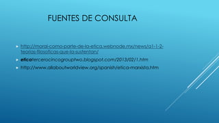 FUENTES DE CONSULTA
 http://moral-como-parte-de-la-etica.webnode.mx/news/a1-1-2-
teorias-filosoficas-que-la-sustentan/
 eticatercerocincogrouptwo.blogspot.com/2013/02/1.htm
 http://www.allaboutworldview.org/spanish/etica-marxista.htm
 