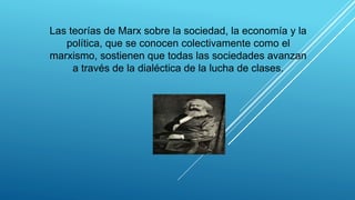 Las teorías de Marx sobre la sociedad, la economía y la
política, que se conocen colectivamente como el
marxismo, sostienen que todas las sociedades avanzan
a través de la dialéctica de la lucha de clases.
 