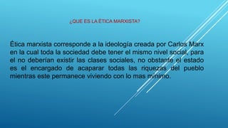 Ética marxista corresponde a la ideología creada por Carlos Marx
en la cual toda la sociedad debe tener el mismo nivel social, para
el no deberían existir las clases sociales, no obstante el estado
es el encargado de acaparar todas las riquezas del pueblo
mientras este permanece viviendo con lo mas mínimo.
¿QUE ES LA ÉTICA MARXISTA?
 