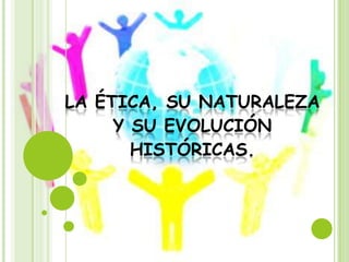 LA ÉTICA, SU NATURALEZA
Y SU EVOLUCIÓN
HISTÓRICAS.

 
