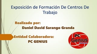 Exposición de Formación De Centros De
Trabajo
Realizado por:
Daniel David Sarango Granda
Entidad Colaboradora:
PC GENIUS
 
