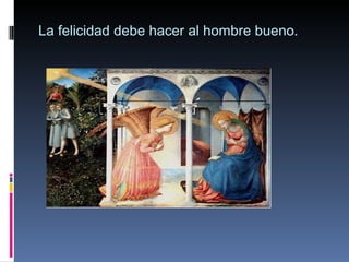 La felicidad debe hacer al hombre bueno. 