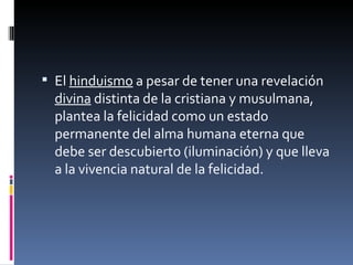 El  hinduismo  a pesar de tener una revelación  divina  distinta de la cristiana y musulmana, plantea la felicidad como un estado permanente del alma humana eterna que debe ser descubierto (iluminación) y que lleva a la vivencia natural de la felicidad.  
