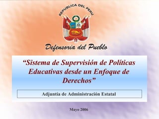 “Sistema de Supervisión de Políticas
Educativas desde un Enfoque de
Derechos”
Mayo 2006
Adjuntía de Administración Estatal
 