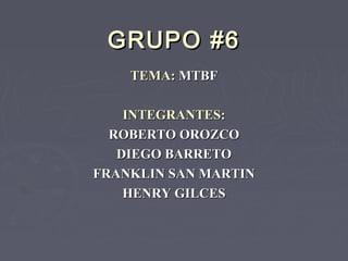 GRUPO #6GRUPO #6
TEMA:TEMA: MTBFMTBF
INTEGRANTES:INTEGRANTES:
ROBERTO OROZCOROBERTO OROZCO
DIEGO BARRETODIEGO BARRETO
FRANKLIN SAN MARTINFRANKLIN SAN MARTIN
HENRY GILCESHENRY GILCES
 