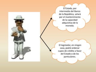 El Estado, por
intermedio del Banco
de la República, velará
por el mantenimiento
    de la capacidad
   adquisitiva de la
        moneda.




 El legislador, en ningún
  caso, podrá ordenar
cupos de crédito a favor
   del Estado o de los
       particulares.
 
