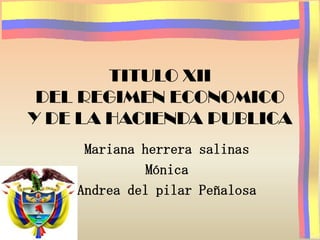 TITULO XII
 DEL REGIMEN ECONOMICO
Y DE LA HACIENDA PUBLICA
     Mariana herrera salinas
              Mónica
    Andrea del pilar Peñalosa
 