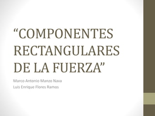 “COMPONENTES
RECTANGULARES
DE LA FUERZA”
Marco Antonio Manzo Nava
Luis Enrique Flores Ramos