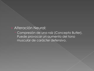 › Alteración Neural:
 Compresión de una raíz (Concepto Butler).
Puede provocar un aumento del tono
muscular de carácter defensivo.
 