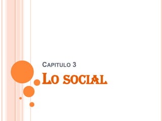 CAPITULO 3
LO SOCIAL
 