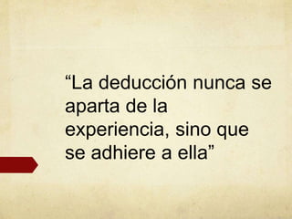 “La deducción nunca se
aparta de la
experiencia, sino que
se adhiere a ella”
 