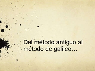 Del método antiguo al
método de galileo…
 