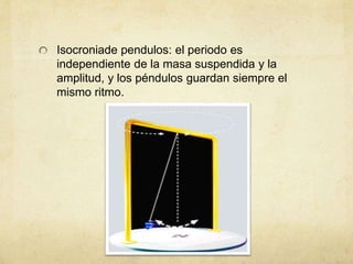 Isocroniade pendulos: el periodo es
independiente de la masa suspendida y la
amplitud, y los péndulos guardan siempre el
mismo ritmo.
 