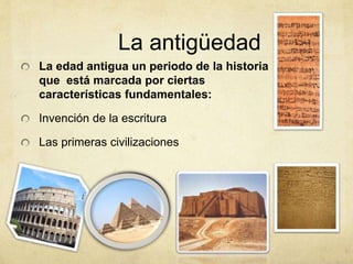 La antigüedad
La edad antigua un periodo de la historia
que está marcada por ciertas
características fundamentales:
Invención de la escritura
Las primeras civilizaciones
 