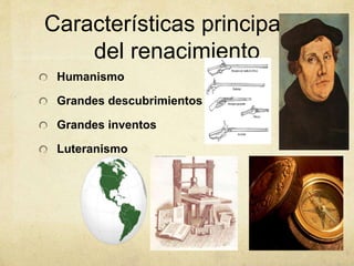 Características principales
del renacimiento
Humanismo
Grandes descubrimientos
Grandes inventos
Luteranismo
 
