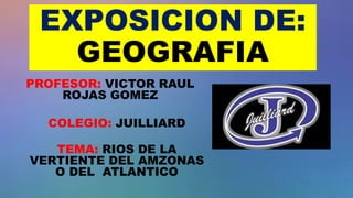 EXPOSICION DE:
GEOGRAFIA
PROFESOR: VICTOR RAUL
ROJAS GOMEZ
COLEGIO: JUILLIARD
TEMA: RIOS DE LA
VERTIENTE DEL AMZONAS
O DEL ATLANTICO
 