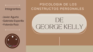 PSICOLOGIA DE LOS
CONSTRUCTOS PERSONALES
DE
GEORGE KELLY
Integrantes:
-Javier Agurto
-Gabriela Esperilla
-Yolanda Ruiz
 