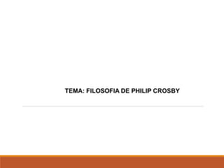 TEMA: FILOSOFIA DE PHILIP CROSBY
 
