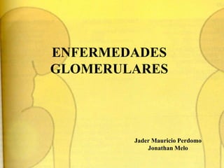 ENFERMEDADES GLOMERULARES Jader Mauricio Perdomo Jonathan Melo 