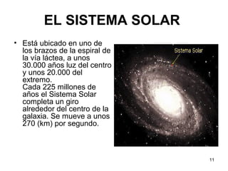 11
EL SISTEMA SOLAR
• Está ubicado en uno de
los brazos de la espiral de
la vía láctea, a unos
30.000 años luz del centro
...