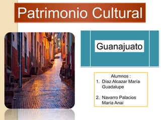 Patrimonio Cultural
Alumnos :
1. Díaz Alcazar María
Guadalupe
2. Navarro Palacios
María Anai
Guanajuato
 