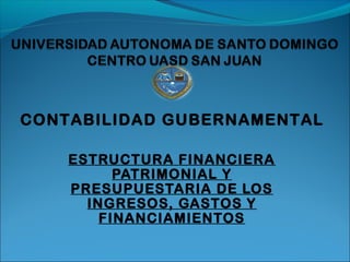 ESTRUCTURA FINANCIERA
PATRIMONIAL Y
PRESUPUESTARIA DE LOS
INGRESOS, GASTOS Y
FINANCIAMIENTOS
CONTABILIDAD GUBERNAMENTAL
 