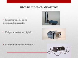 TIPOS DE ESFIGMOMANOMETROS
• Esfigmomanómetro de
Columna de mercurio.
• Esfigmomanómetro digital.
• Esfigmomanómetro aneroide.
 