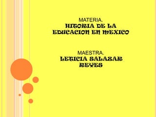 MATERIA.
   HITORIA DE LA
EDUCACION EN MEXICO


     MAESTRA.
 LETICIA SALAZAR
      REYES
 